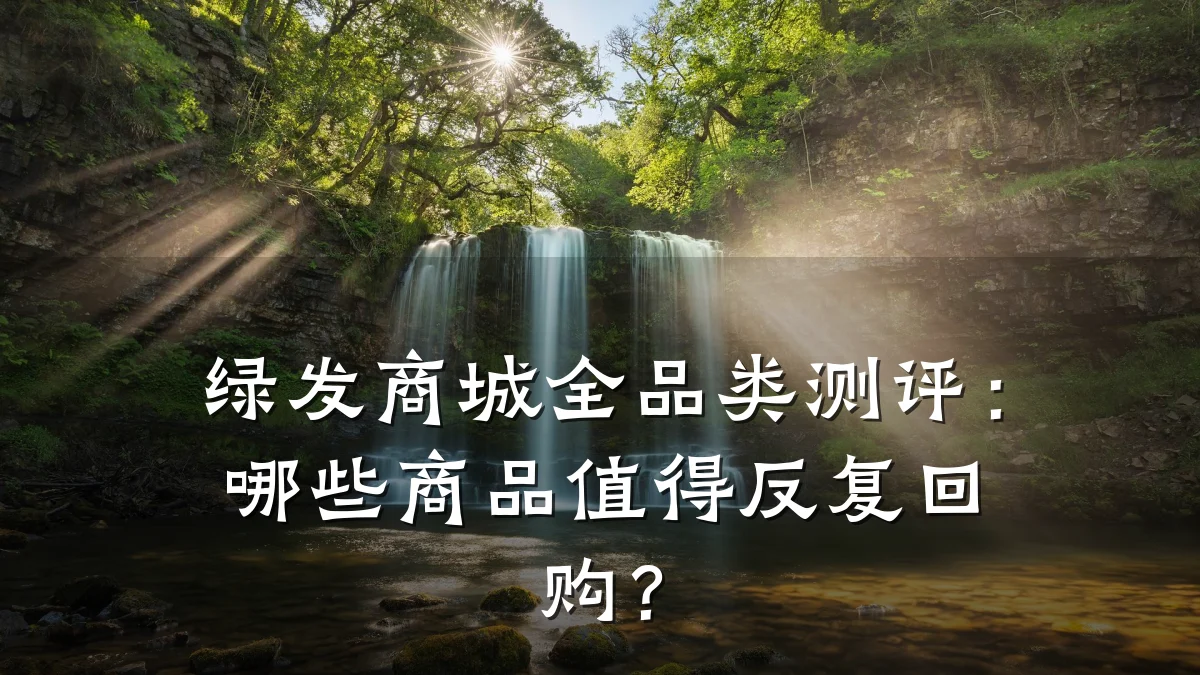 绿发商城全品类测评：哪些商品值得反复回购？
