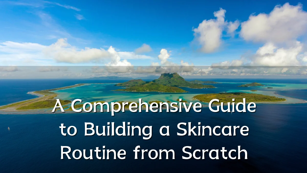 A Comprehensive Guide to Building a Skincare Routine from Scratch